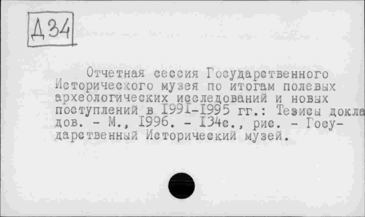 ﻿Отчетная сессия Государственного Исторического музея по итогам полевых археологических исследований и новых поступлений в I99I-I995 гг. : Тезисы докла дов. - М.» 1996. - 134с., рис. - Государственный Исторический музей.